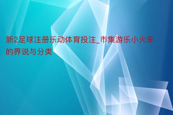 新2足球注册乐动体育投注_市集游乐小火车的界说与分类