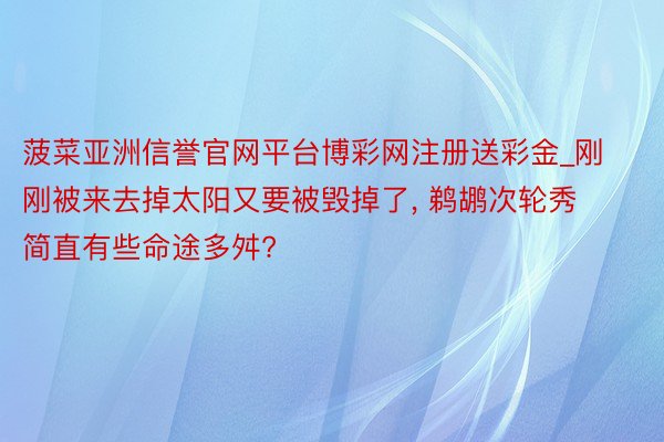 菠菜亚洲信誉官网平台博彩网注册送彩金_刚刚被来去掉太阳又要被毁掉了, 鹈鹕次轮秀简直有些命途多舛?