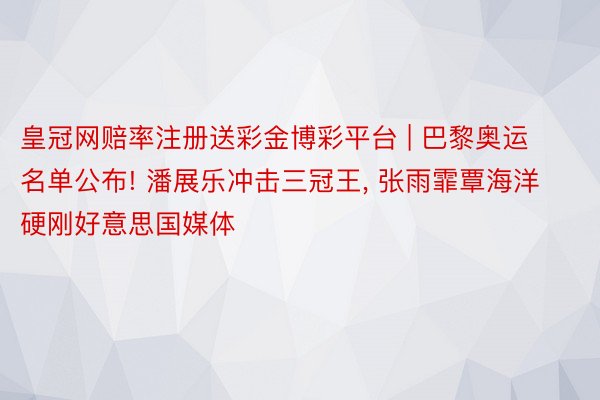 皇冠网赔率注册送彩金博彩平台 | 巴黎奥运名单公布! 潘展乐冲击三冠王, 张雨霏覃海洋硬刚好意思国媒体