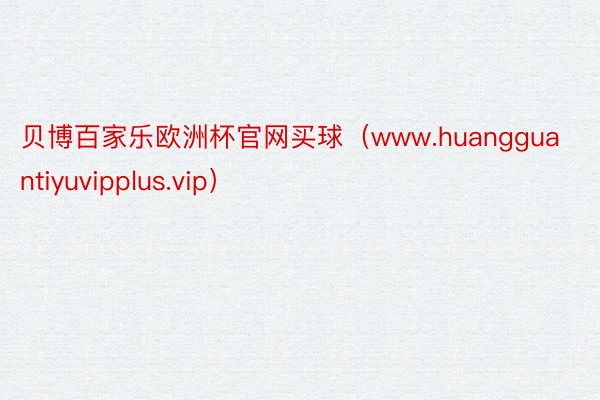 贝博百家乐欧洲杯官网买球(www.huangguantiyuvipplus.vip)