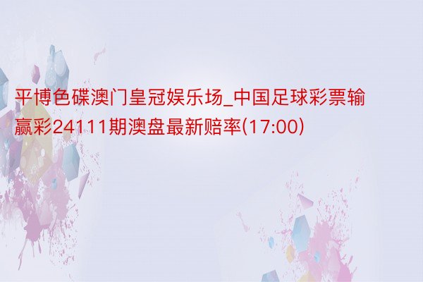 平博色碟澳门皇冠娱乐场_中国足球彩票输赢彩24111期澳盘最新赔率(17:00)