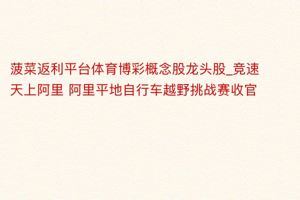 菠菜返利平台体育博彩概念股龙头股_竞速天上阿里 阿里平地自行车越野挑战赛收官