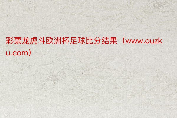 彩票龙虎斗欧洲杯足球比分结果(www.ouzku.com)