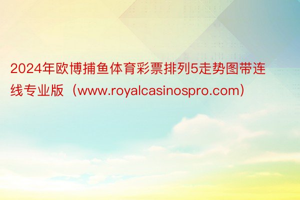 2024年欧博捕鱼体育彩票排列5走势图带连线专业版（www.royalcasinospro.com）