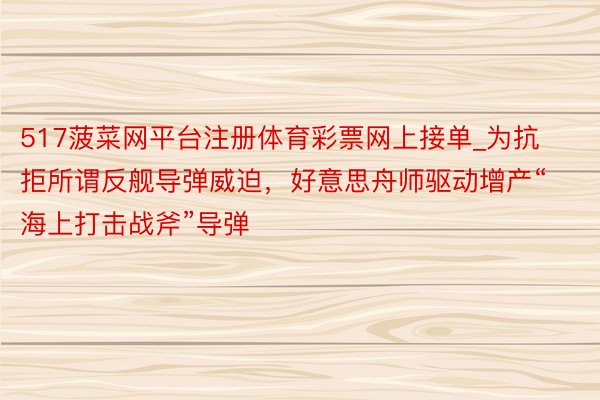 517菠菜网平台注册体育彩票网上接单_为抗拒所谓反舰导弹威迫，好意思舟师驱动增产“海上打击战斧”导弹