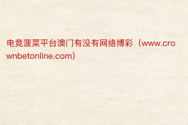 电竞菠菜平台澳门有没有网络博彩（www.crownbetonline.com）