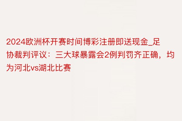 2024欧洲杯开赛时间博彩注册即送现金_足协裁判评议：三大球暴露会2例判罚齐正确，均为河北vs湖北比赛