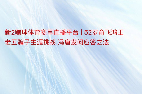 新2赌球体育赛事直播平台 | 52岁俞飞鸿王老五骗子生涯挑战 冯唐发问应答之法