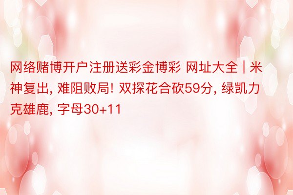 网络赌博开户注册送彩金博彩 网址大全 | 米神复出, 难阻败局! 双探花合砍59分, 绿凯力克雄鹿, 字母30+11