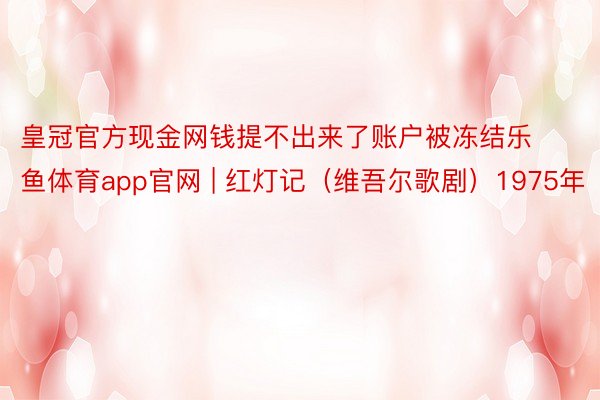 皇冠官方现金网钱提不出来了账户被冻结乐鱼体育app官网 | 红灯记(维吾尔歌剧)1975年