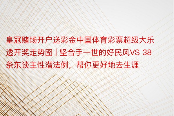 皇冠赌场开户送彩金中国体育彩票超级大乐透开奖走势囹 | 坚合手一世的好民风VS 38条东谈主性潜法例,帮你更好地去生涯