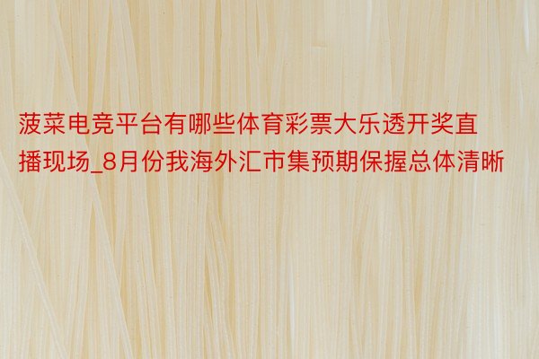 菠菜电竞平台有哪些体育彩票大乐透开奖直播现场_8月份我海外汇市集预期保握总体清晰