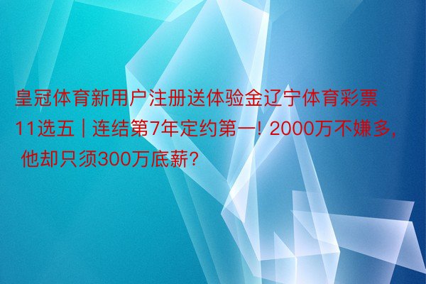 皇冠体育新用户注册送体验金辽宁体育彩票11选五 | 连结第7年定约第一! 2000万不嫌多, 他却只须300万底薪?