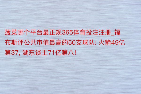 菠菜哪个平台最正规365体育投注注册_福布斯评公共市值最高的50支球队: 火箭49亿第37, 湖东谈主71亿第八!