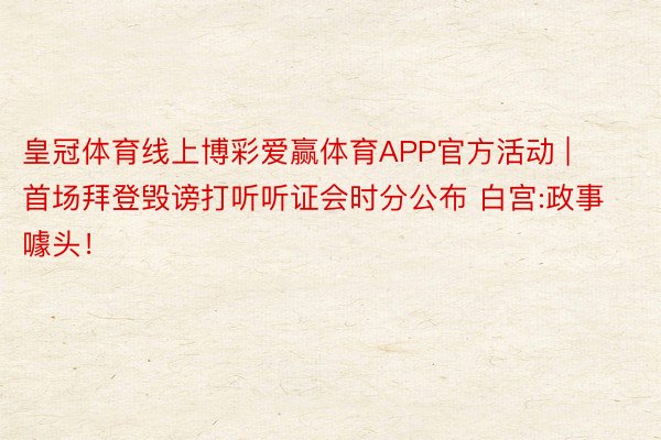 皇冠体育线上博彩爱赢体育APP官方活动 | 首场拜登毁谤打听听证会时分公布 白宫:政事噱头！