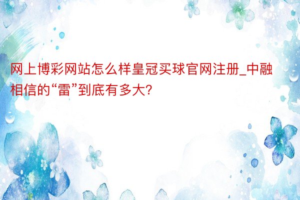 网上博彩网站怎么样皇冠买球官网注册_中融相信的“雷”到底有多大？