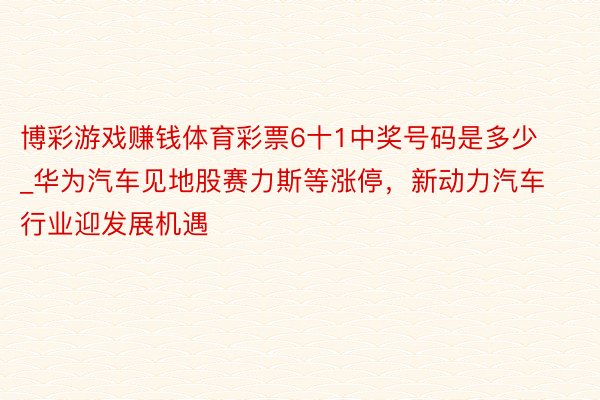 博彩游戏赚钱体育彩票6十1中奖号码是多少_华为汽车见地股赛力斯等涨停,新动力汽车行业迎发展机遇