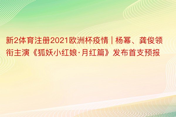 新2体育注册2021欧洲杯疫情 | 杨幂、龚俊领衔主演《狐妖小红娘·月红篇》发布首支预报