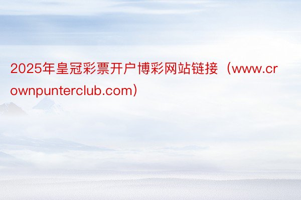 2025年皇冠彩票开户博彩网站链接(www.crownpunterclub.com)