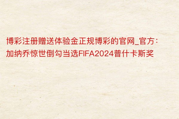 博彩注册赠送体验金正规博彩的官网_官方:加纳乔惊世倒勾当选FIFA2024普什卡斯奖