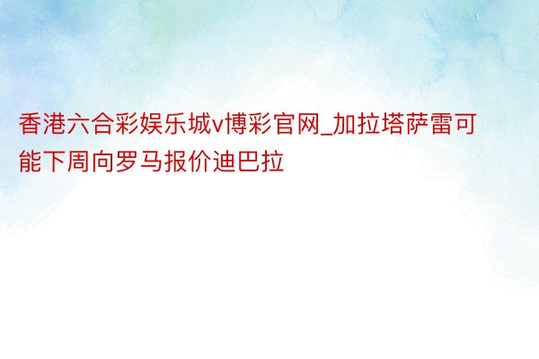 香港六合彩娱乐城v博彩官网_加拉塔萨雷可能下周向罗马报价迪巴拉