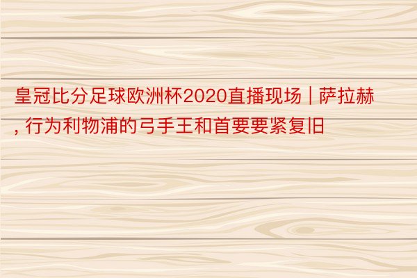 皇冠比分足球欧洲杯2020直播现场 | 萨拉赫, 行为利物浦的弓手王和首要要紧复旧