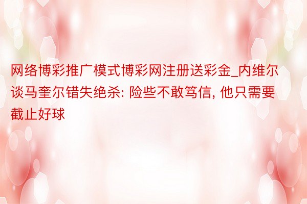 网络博彩推广模式博彩网注册送彩金_内维尔谈马奎尔错失绝杀: 险些不敢笃信, 他只需要截止好球