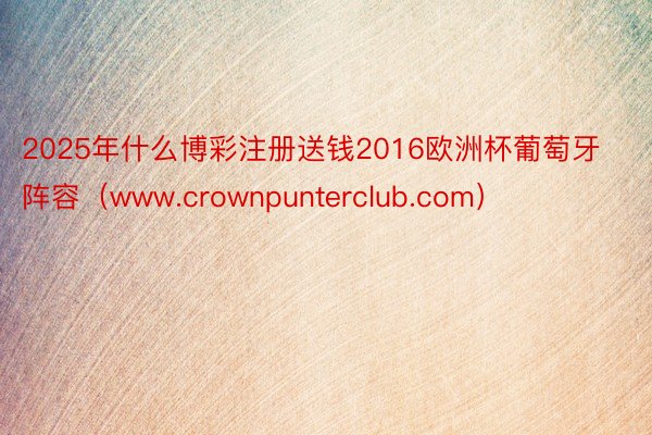 2025年什么博彩注册送钱2016欧洲杯葡萄牙阵容（www.crownpunterclub.com）