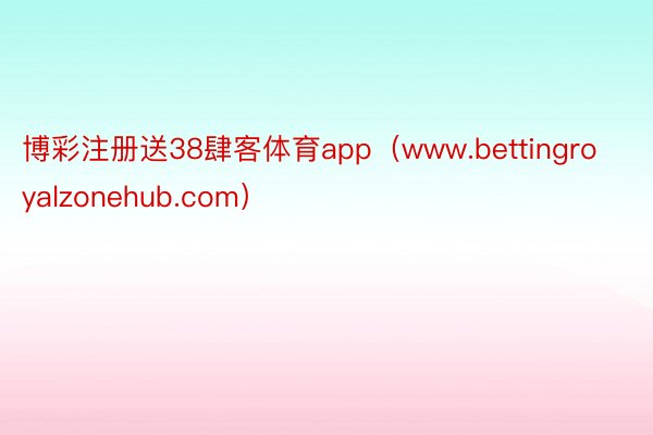 博彩注册送38肆客体育app（www.bettingroyalzonehub.com）