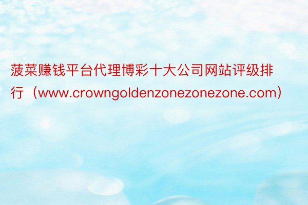 菠菜赚钱平台代理博彩十大公司网站评级排行（www.crowngoldenzonezonezone.com）