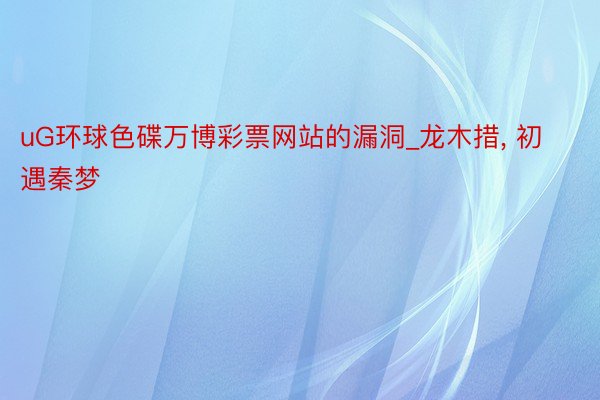 uG环球色碟万博彩票网站的漏洞_龙木措, 初遇秦梦