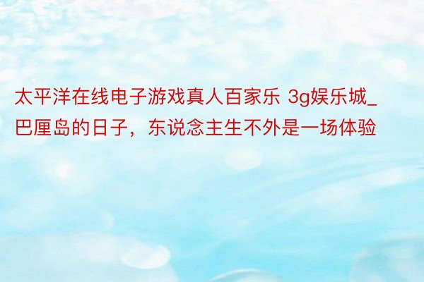 太平洋在线电子游戏真人百家乐 3g娱乐城_巴厘岛的日子，东说念主生不外是一场体验