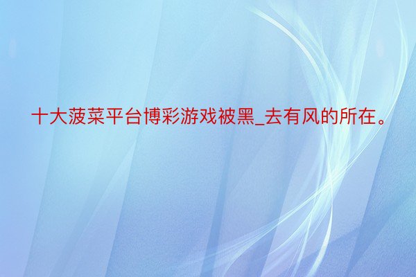 十大菠菜平台博彩游戏被黑_去有风的所在。