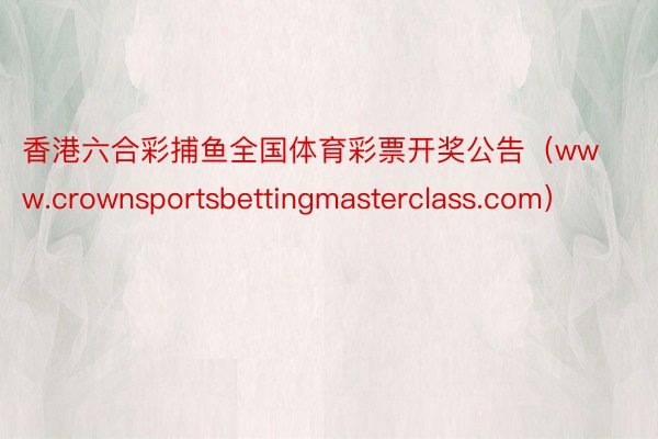 香港六合彩捕鱼全国体育彩票开奖公告（www.crownsportsbettingmasterclass.com）