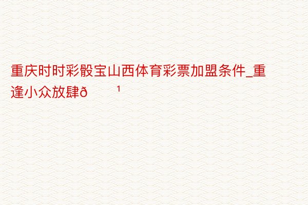 重庆时时彩骰宝山西体育彩票加盟条件_重逢小众放肆🌹