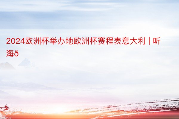 2024欧洲杯举办地欧洲杯赛程表意大利 | 听海🌊