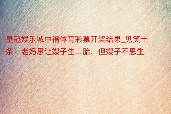 皇冠娱乐城中福体育彩票开奖结果_见笑十条：老妈思让嫂子生二胎，但嫂子不思生