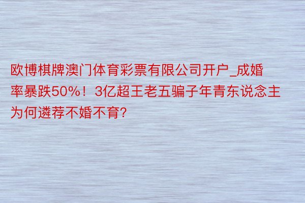 欧博棋牌澳门体育彩票有限公司开户_成婚率暴跌50%！3亿超王老五骗子年青东说念主为何遴荐不婚不育？