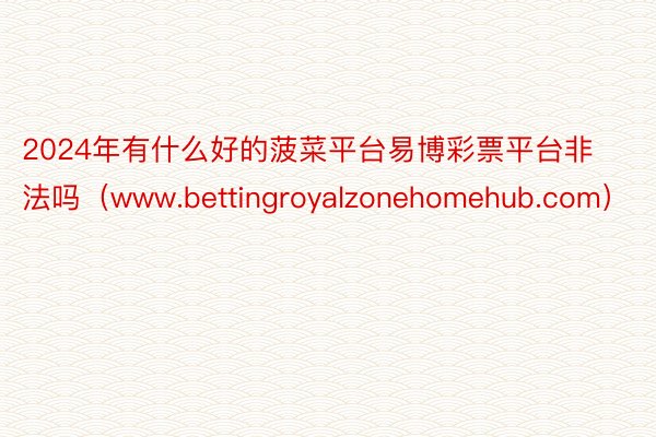 2024年有什么好的菠菜平台易博彩票平台非法吗（www.bettingroyalzonehomehub.com）