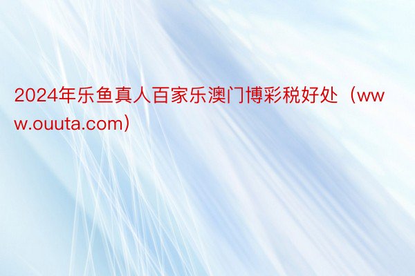 2024年乐鱼真人百家乐澳门博彩税好处（www.ouuta.com）