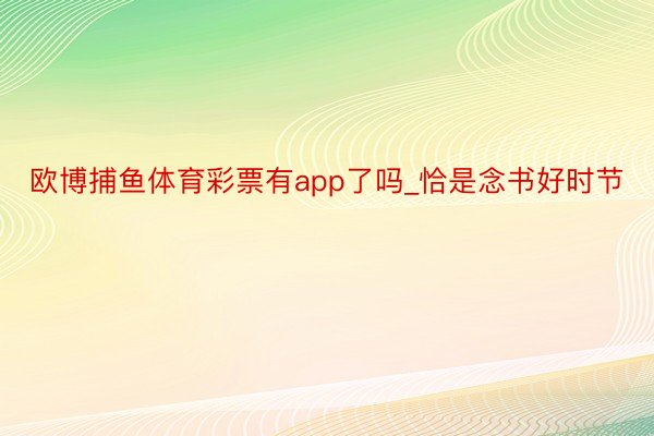 欧博捕鱼体育彩票有app了吗_恰是念书好时节