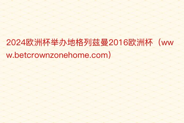 2024欧洲杯举办地格列兹曼2016欧洲杯（www.betcrownzonehome.com）