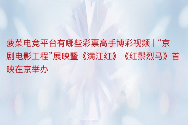 菠菜电竞平台有哪些彩票高手博彩视频 | “京剧电影工程”展映暨《满江红》《红鬃烈马》首映在京举办