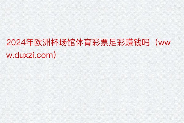 2024年欧洲杯场馆体育彩票足彩赚钱吗（www.duxzi.com）