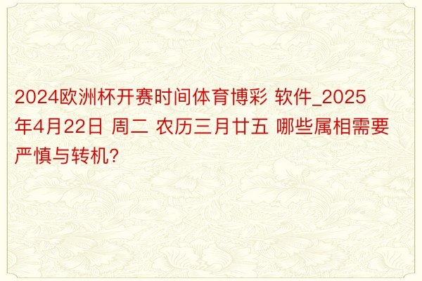 2024欧洲杯开赛时间体育博彩 软件_2025年4月22日 周二 农历三月廿五 哪些属相需要严慎与转机?