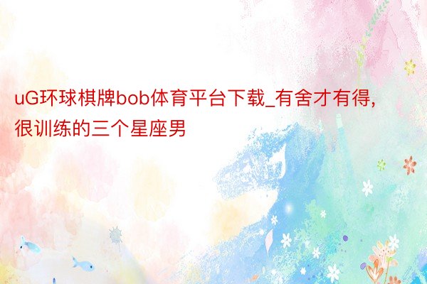 uG环球棋牌bob体育平台下载_有舍才有得, 很训练的三个星座男