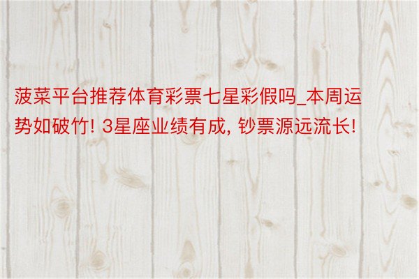 菠菜平台推荐体育彩票七星彩假吗_本周运势如破竹! 3星座业绩有成, 钞票源远流长!
