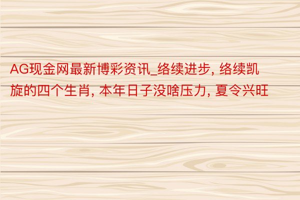 AG现金网最新博彩资讯_络续进步, 络续凯旋的四个生肖, 本年日子没啥压力, 夏令兴旺