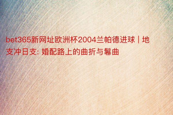 bet365新网址欧洲杯2004兰帕德进球 | 地支冲日支: 婚配路上的曲折与鬈曲